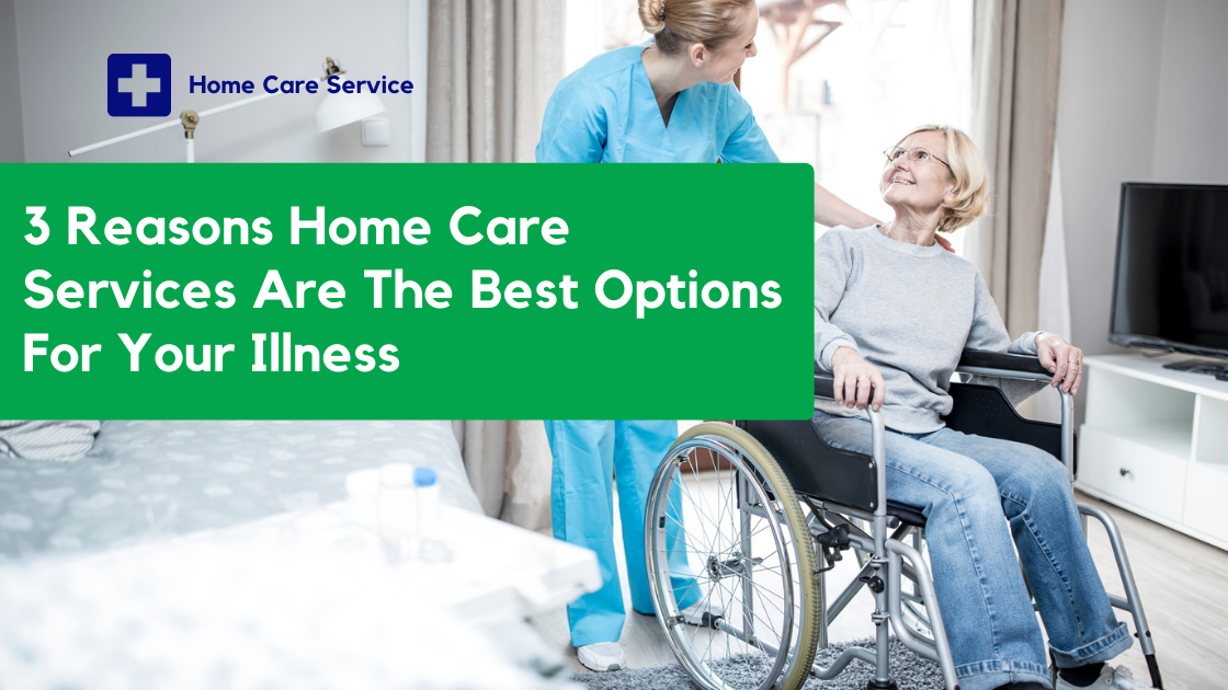 Three Reasons Home Care Services Are The Best Options For Your Illness